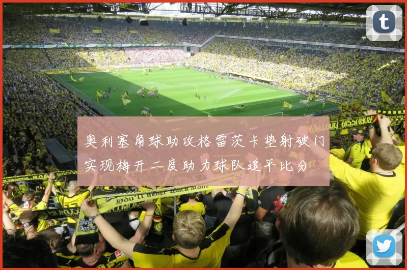 奥利塞角球助攻格雷茨卡垫射破门实现梅开二度助力球队追平比分