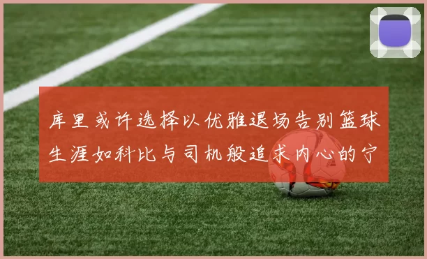 库里或许选择以优雅退场告别篮球生涯如科比与司机般追求内心的宁静