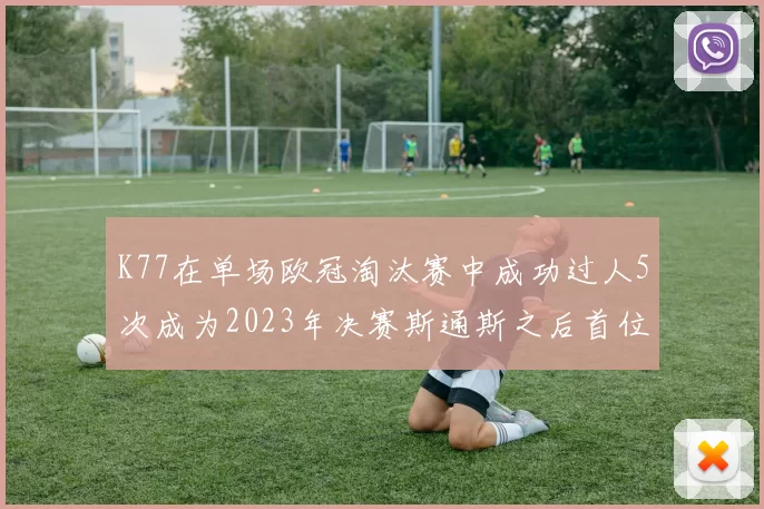 K77在单场欧冠淘汰赛中成功过人5次成为2023年决赛斯通斯之后首位球员