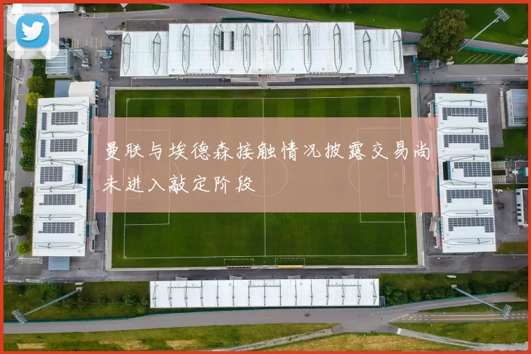 曼联与埃德森接触情况披露交易尚未进入敲定阶段
