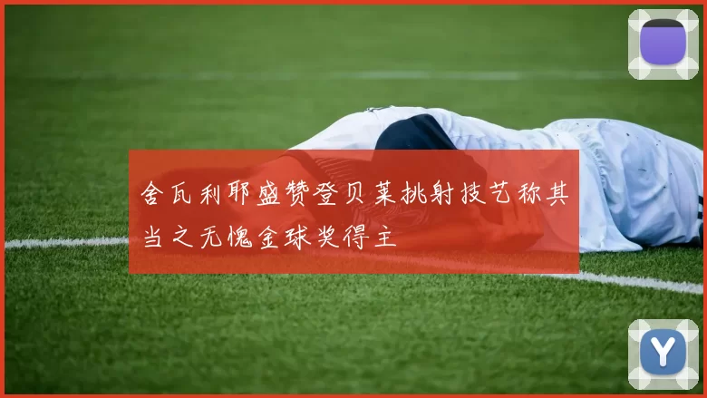 舍瓦利耶盛赞登贝莱挑射技艺称其当之无愧金球奖得主