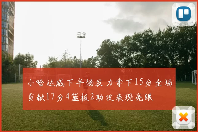 小哈达威下半场发力拿下15分全场贡献17分4篮板2助攻表现亮眼