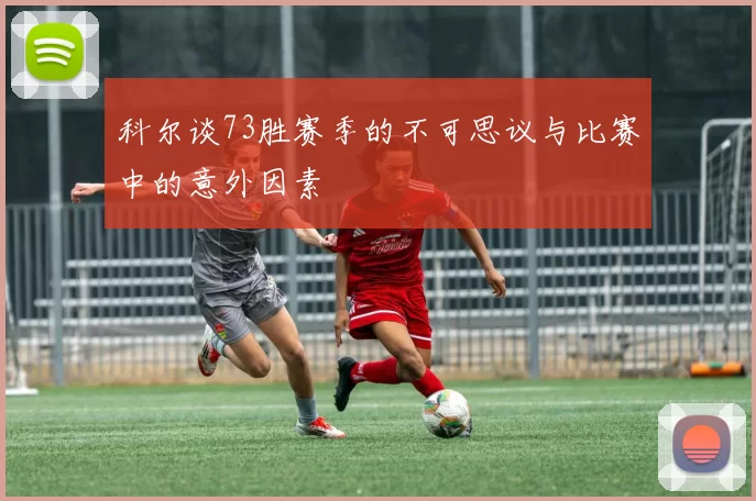 科尔谈73胜赛季的不可思议与比赛中的意外因素