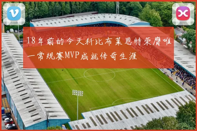18年前的今天科比布莱恩特荣膺唯一常规赛MVP成就传奇生涯