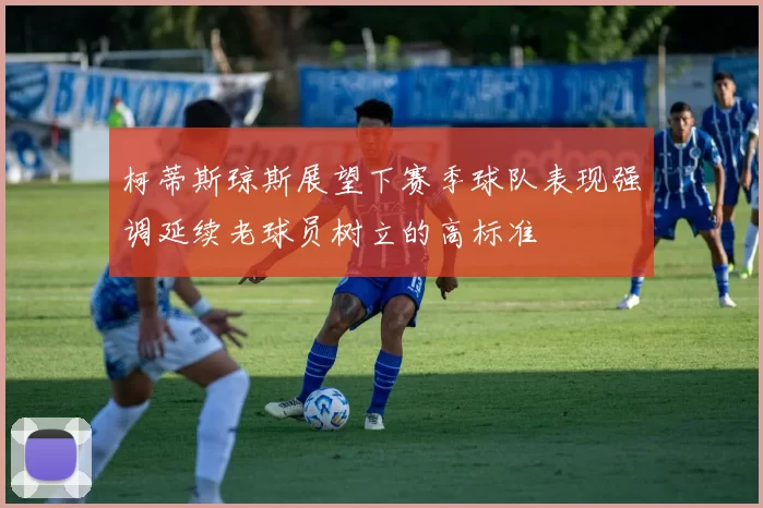 柯蒂斯琼斯展望下赛季球队表现强调延续老球员树立的高标准