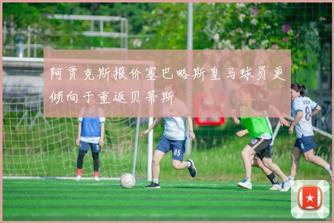 阿贾克斯报价塞巴略斯皇马球员更倾向于重返贝蒂斯