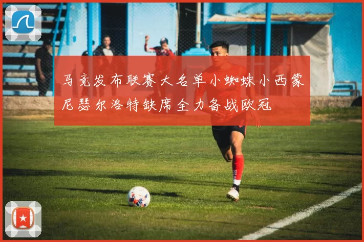 马竞发布联赛大名单小蜘蛛小西蒙尼瑟尔洛特缺席全力备战欧冠